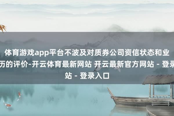 体育游戏app平台不波及对质券公司资信状态和业务阅历的评价-开云体育最新网站 开云最新官方网站 - 登录入口