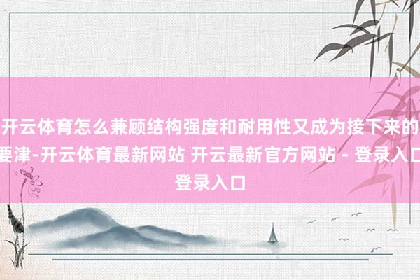 开云体育怎么兼顾结构强度和耐用性又成为接下来的要津-开云体育最新网站 开云最新官方网站 - 登录入口