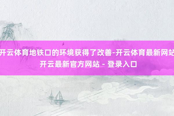 开云体育地铁口的环境获得了改善-开云体育最新网站 开云最新官方网站 - 登录入口