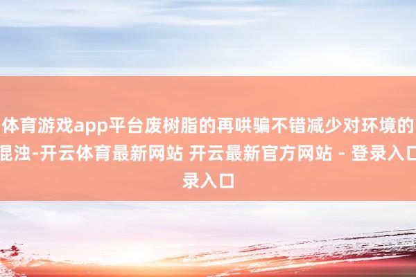 体育游戏app平台废树脂的再哄骗不错减少对环境的混浊-开云体育最新网站 开云最新官方网站 - 登录入口