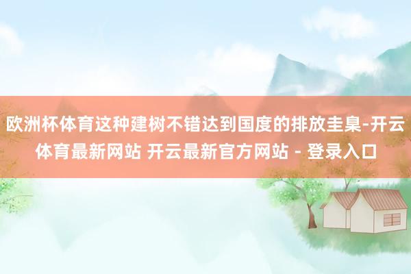 欧洲杯体育这种建树不错达到国度的排放圭臬-开云体育最新网站 开云最新官方网站 - 登录入口