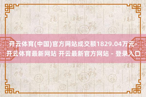 开云体育(中国)官方网站成交额1829.04万元-开云体育最新网站 开云最新官方网站 - 登录入口