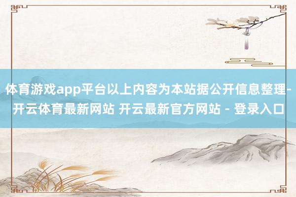 体育游戏app平台以上内容为本站据公开信息整理-开云体育最新网站 开云最新官方网站 - 登录入口