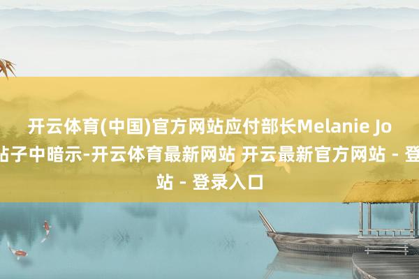 开云体育(中国)官方网站应付部长Melanie Joly在X帖子中暗示-开云体育最新网站 开云最新官方网站 - 登录入口
