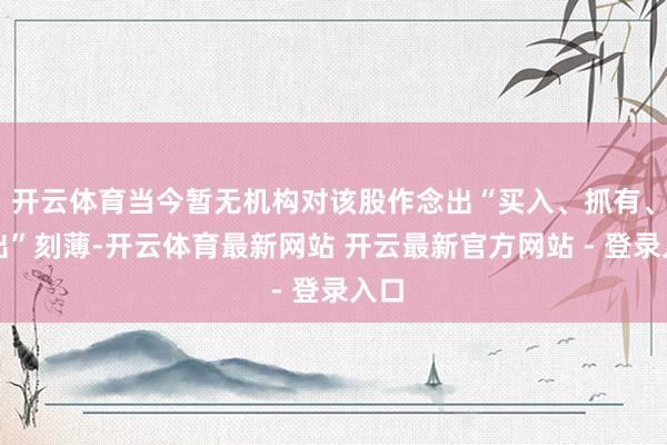 开云体育当今暂无机构对该股作念出“买入、抓有、卖出”刻薄-开云体育最新网站 开云最新官方网站 - 登录入口