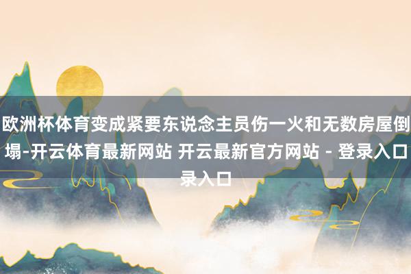 欧洲杯体育变成紧要东说念主员伤一火和无数房屋倒塌-开云体育最新网站 开云最新官方网站 - 登录入口