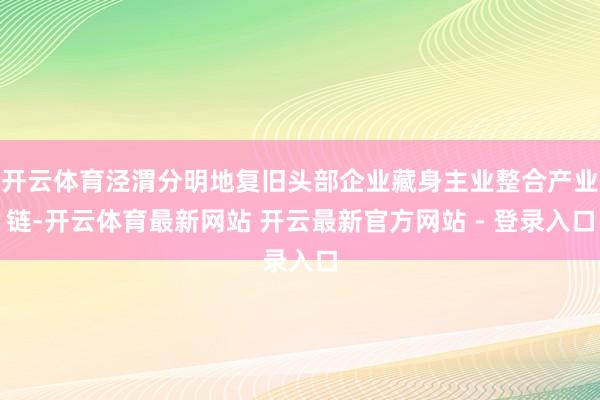 开云体育泾渭分明地复旧头部企业藏身主业整合产业链-开云体育最新网站 开云最新官方网站 - 登录入口