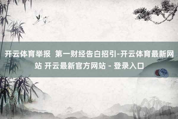 开云体育举报  第一财经告白招引-开云体育最新网站 开云最新官方网站 - 登录入口