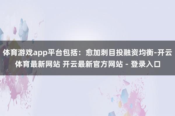 体育游戏app平台包括：愈加刺目投融资均衡-开云体育最新网站 开云最新官方网站 - 登录入口