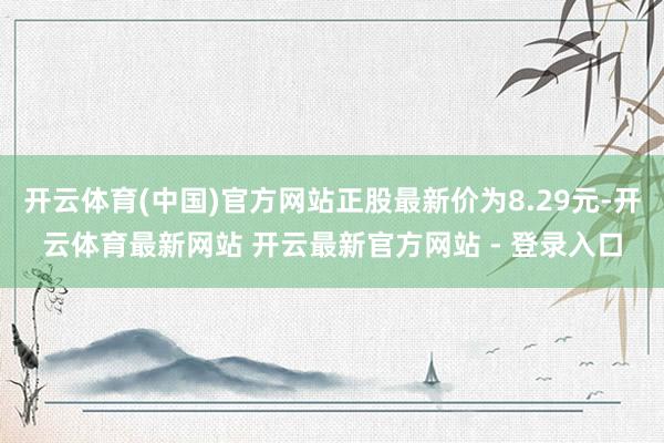 开云体育(中国)官方网站正股最新价为8.29元-开云体育最新网站 开云最新官方网站 - 登录入口
