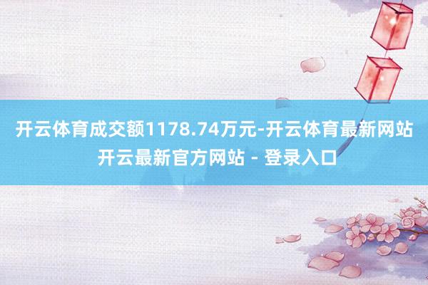 开云体育成交额1178.74万元-开云体育最新网站 开云最新官方网站 - 登录入口