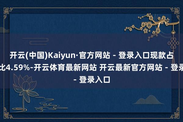 开云(中国)Kaiyun·官方网站 - 登录入口现款占净值比4.59%-开云体育最新网站 开云最新官方网站 - 登录入口