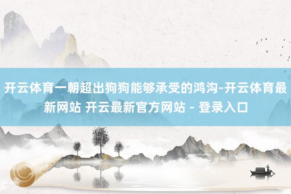 开云体育一朝超出狗狗能够承受的鸿沟-开云体育最新网站 开云最新官方网站 - 登录入口