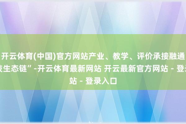开云体育(中国)官方网站产业、教学、评价承接融通的妙技生态链”-开云体育最新网站 开云最新官方网站 - 登录入口
