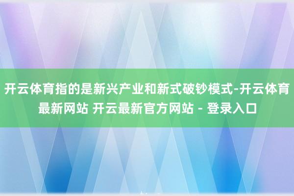 开云体育指的是新兴产业和新式破钞模式-开云体育最新网站 开云最新官方网站 - 登录入口