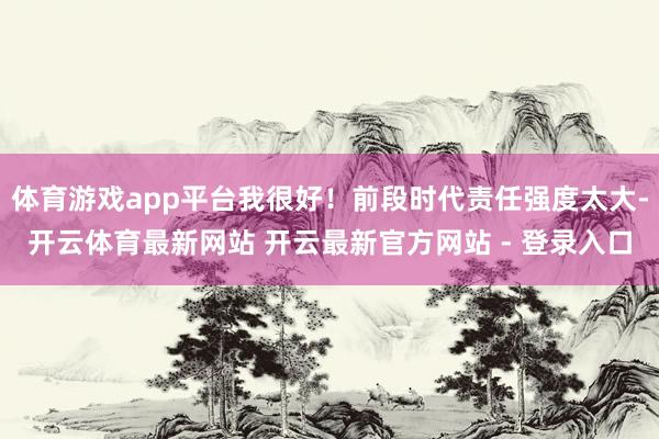 体育游戏app平台我很好！前段时代责任强度太大-开云体育最新网站 开云最新官方网站 - 登录入口
