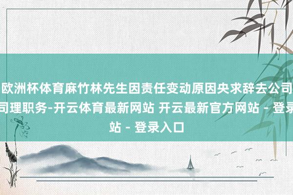 欧洲杯体育麻竹林先生因责任变动原因央求辞去公司副总司理职务-开云体育最新网站 开云最新官方网站 - 登录入口