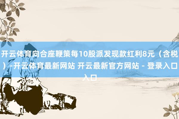 开云体育向合座鞭策每10股派发现款红利8元（含税）-开云体育最新网站 开云最新官方网站 - 登录入口