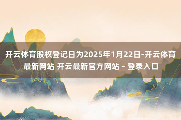 开云体育股权登记日为2025年1月22日-开云体育最新网站 开云最新官方网站 - 登录入口