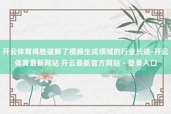 开云体育得胜破解了视频生成领域的行业长途-开云体育最新网站 开云最新官方网站 - 登录入口