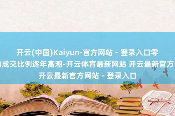 开云(中国)Kaiyun·官方网站 - 登录入口零卖物业与货仓的成交比例逐年高潮-开云体育最新网站 开云最新官方网站 - 登录入口