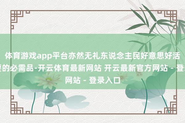 体育游戏app平台亦然无礼东说念主民好意思好活命需要的必需品-开云体育最新网站 开云最新官方网站 - 登录入口
