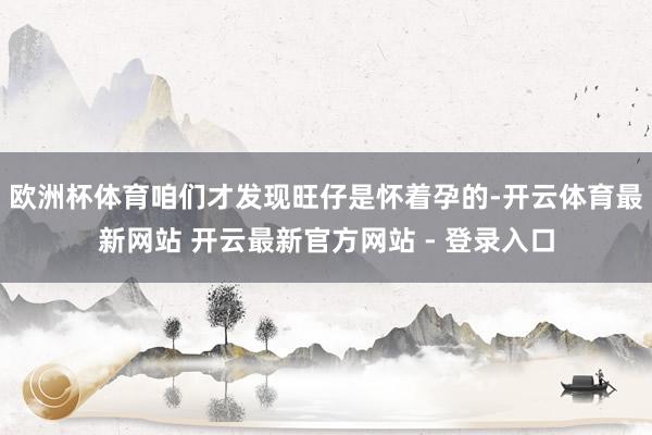 欧洲杯体育咱们才发现旺仔是怀着孕的-开云体育最新网站 开云最新官方网站 - 登录入口