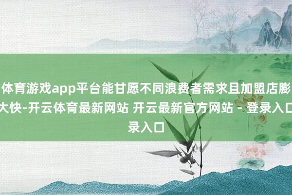 体育游戏app平台能甘愿不同浪费者需求且加盟店膨大快-开云体育最新网站 开云最新官方网站 - 登录入口