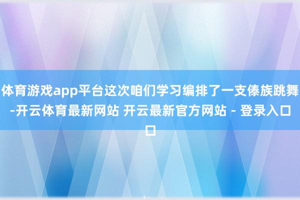 体育游戏app平台这次咱们学习编排了一支傣族跳舞-开云体育最新网站 开云最新官方网站 - 登录入口