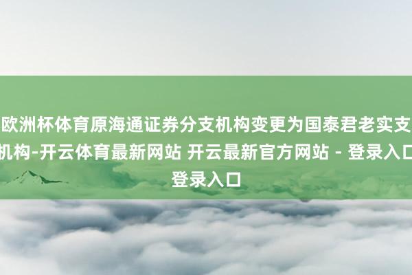 欧洲杯体育原海通证券分支机构变更为国泰君老实支机构-开云体育最新网站 开云最新官方网站 - 登录入口
