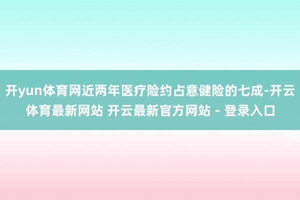 开yun体育网近两年医疗险约占意健险的七成-开云体育最新网站 开云最新官方网站 - 登录入口