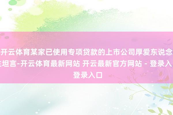 开云体育某家已使用专项贷款的上市公司厚爱东说念主坦言-开云体育最新网站 开云最新官方网站 - 登录入口