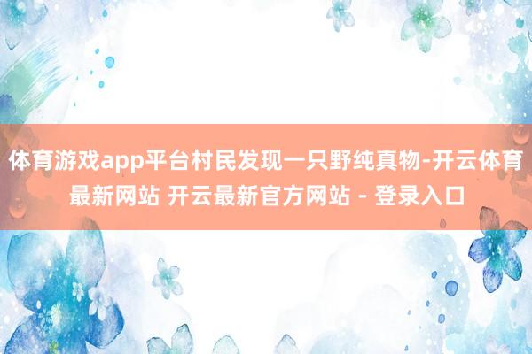 体育游戏app平台村民发现一只野纯真物-开云体育最新网站 开云最新官方网站 - 登录入口
