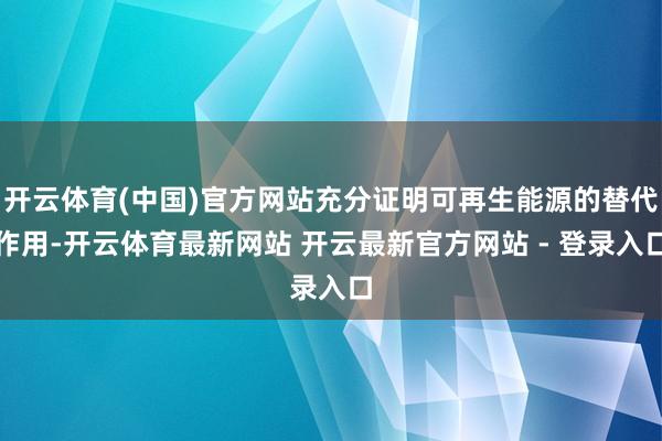 开云体育(中国)官方网站充分证明可再生能源的替代作用-开云体育最新网站 开云最新官方网站 - 登录入口