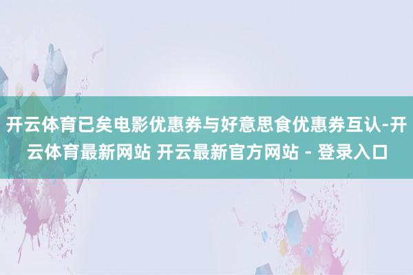 开云体育已矣电影优惠券与好意思食优惠券互认-开云体育最新网站 开云最新官方网站 - 登录入口