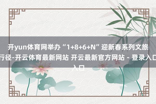 开yun体育网举办“1+8+6+N”迎新春系列文旅行径-开云体育最新网站 开云最新官方网站 - 登录入口