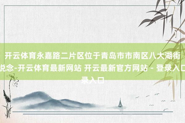 开云体育　　永嘉路二片区位于青岛市市南区八大湖街说念-开云体育最新网站 开云最新官方网站 - 登录入口