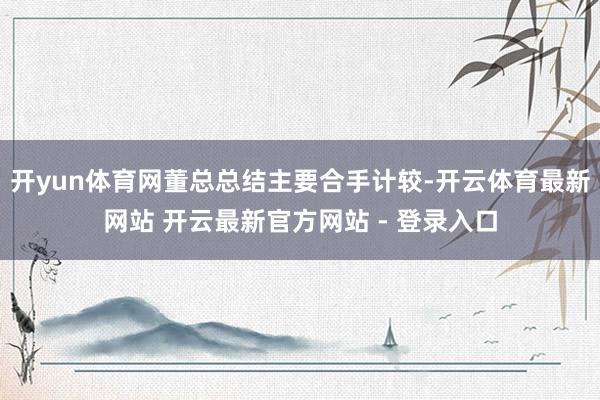 开yun体育网董总总结主要合手计较-开云体育最新网站 开云最新官方网站 - 登录入口