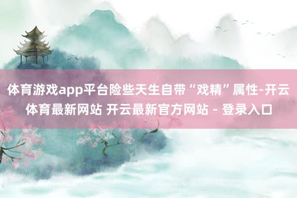 体育游戏app平台险些天生自带“戏精”属性-开云体育最新网站 开云最新官方网站 - 登录入口