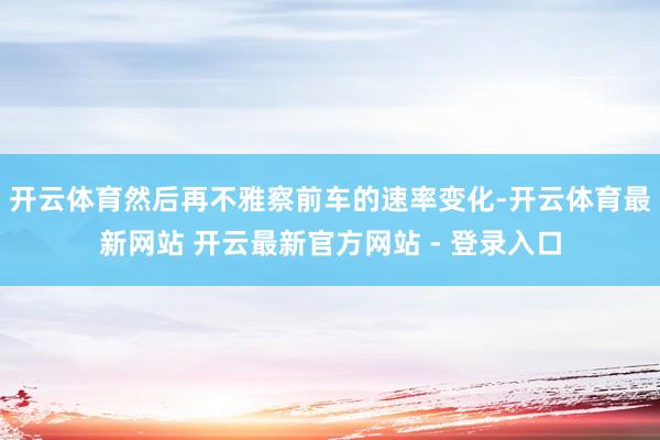 开云体育然后再不雅察前车的速率变化-开云体育最新网站 开云最新官方网站 - 登录入口