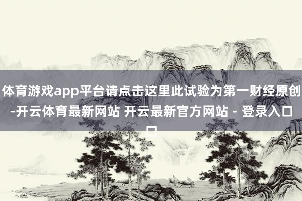 体育游戏app平台请点击这里此试验为第一财经原创-开云体育最新网站 开云最新官方网站 - 登录入口