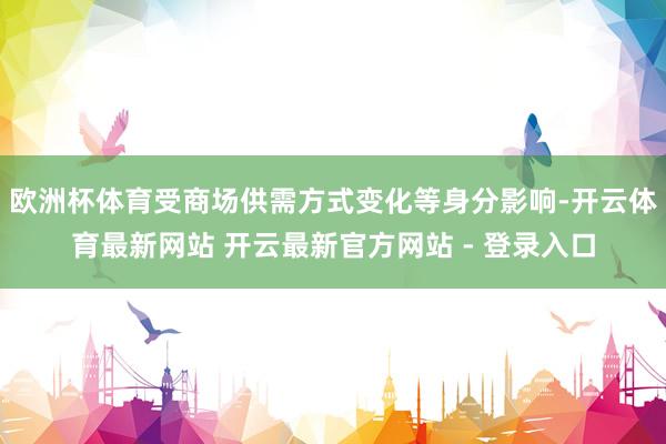 欧洲杯体育受商场供需方式变化等身分影响-开云体育最新网站 开云最新官方网站 - 登录入口