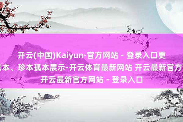 开云(中国)Kaiyun·官方网站 - 登录入口更有荒谬的古籍善本、珍本孤本展示-开云体育最新网站 开云最新官方网站 - 登录入口