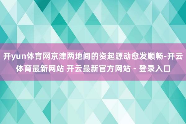 开yun体育网京津两地间的资起源动愈发顺畅-开云体育最新网站 开云最新官方网站 - 登录入口