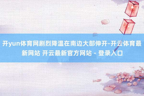 开yun体育网剧烈降温在南边大部伸开-开云体育最新网站 开云最新官方网站 - 登录入口