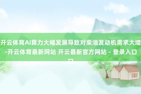 开云体育AI算力大幅发展导致对柴油发动机需求大增-开云体育最新网站 开云最新官方网站 - 登录入口