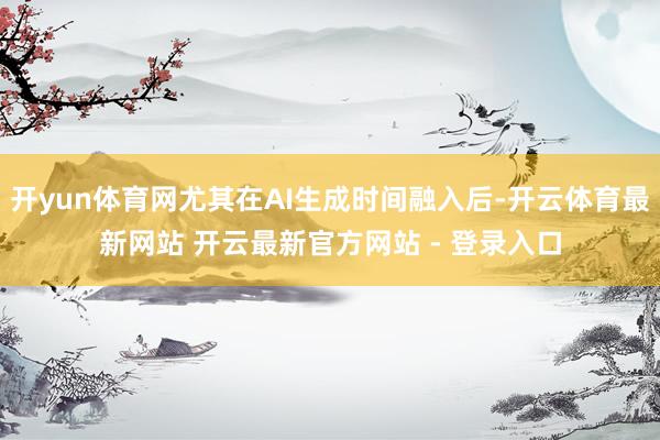 开yun体育网尤其在AI生成时间融入后-开云体育最新网站 开云最新官方网站 - 登录入口
