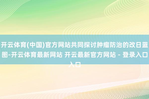 开云体育(中国)官方网站共同探讨肿瘤防治的改日蓝图-开云体育最新网站 开云最新官方网站 - 登录入口