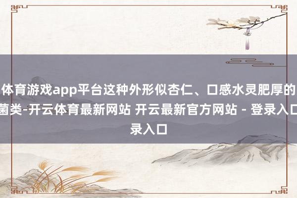 体育游戏app平台这种外形似杏仁、口感水灵肥厚的菌类-开云体育最新网站 开云最新官方网站 - 登录入口