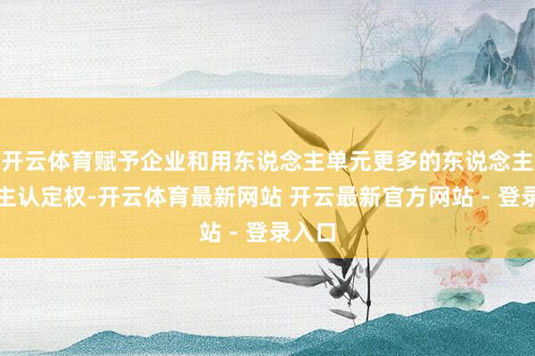 开云体育赋予企业和用东说念主单元更多的东说念主才自主认定权-开云体育最新网站 开云最新官方网站 - 登录入口